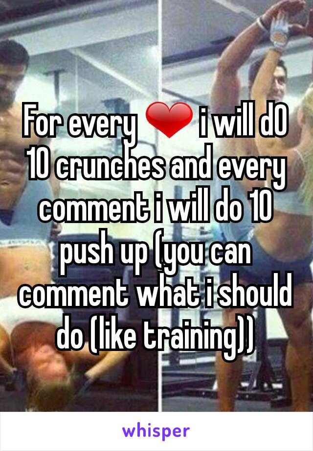 For every ❤ i will d0 10 crunches and every comment i will do 10 push up (you can comment what i should do (like training))