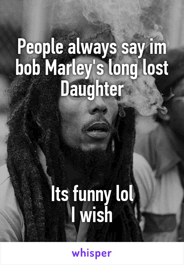 People always say im bob Marley's long lost
Daughter




Its funny lol
I wish