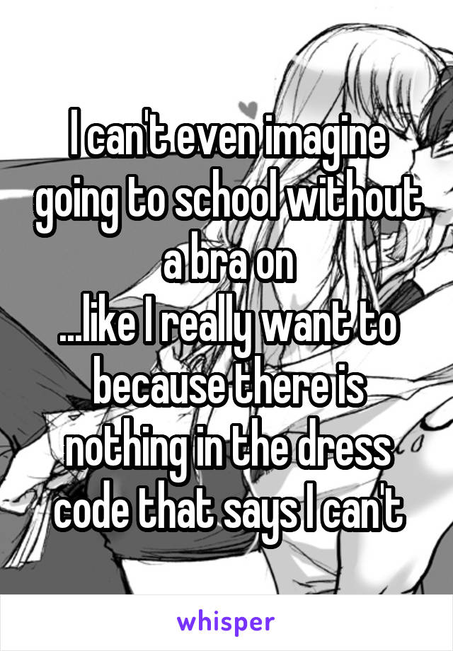 I can't even imagine going to school without a bra on
...like I really want to because there is nothing in the dress code that says I can't