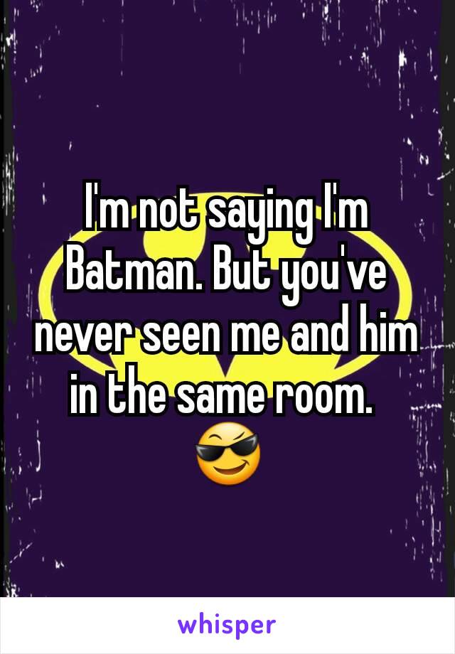 I'm not saying I'm Batman. But you've never seen me and him in the same room. 
😎