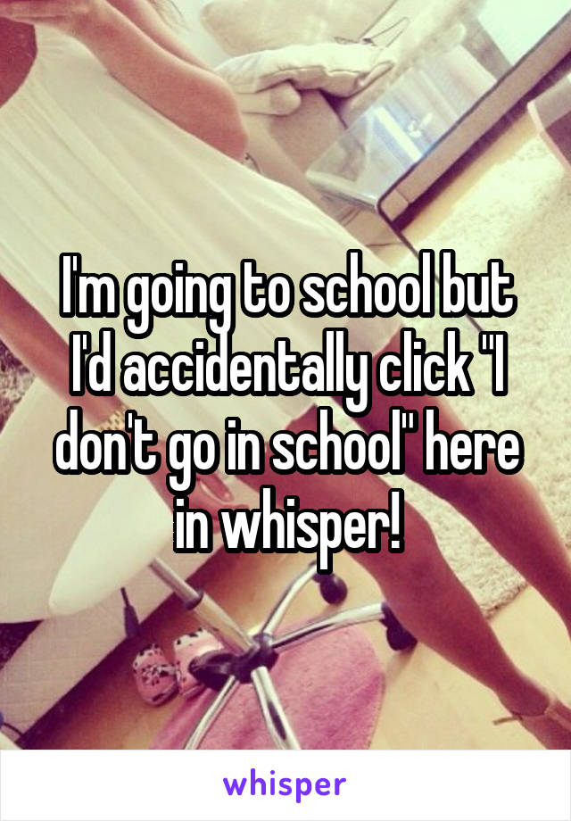 I'm going to school but I'd accidentally click "I don't go in school" here in whisper!