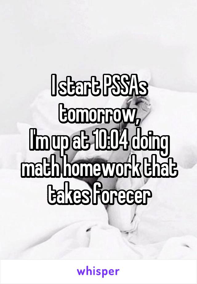 I start PSSAs tomorrow,
I'm up at 10:04 doing math homework that takes forecer