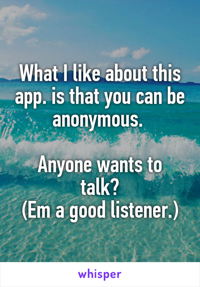 What I like about this app. is that you can be anonymous. 

Anyone wants to talk?
(Em a good listener.)