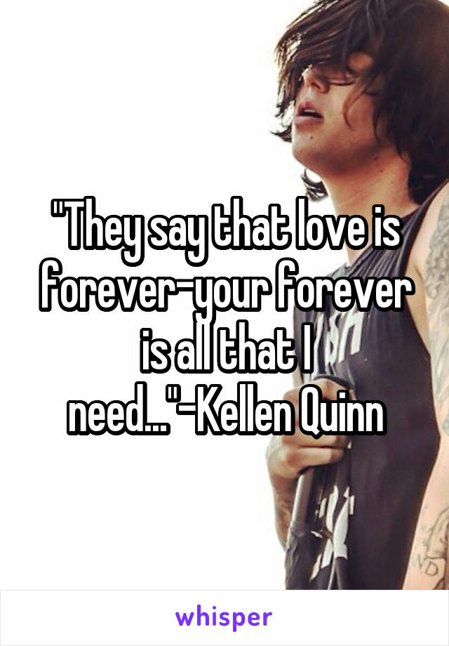 "They say that love is forever-your forever is all that I need..."-Kellen Quinn