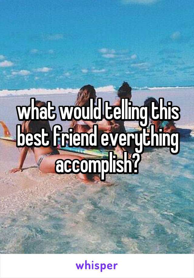 what would telling this best friend everything accomplish?