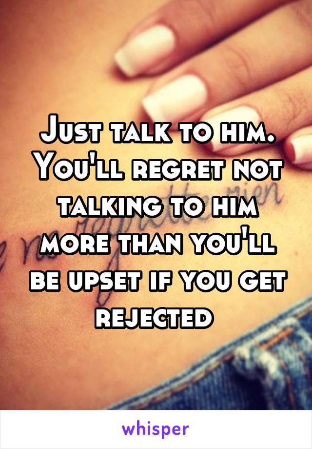 Just talk to him. You'll regret not talking to him more than you'll be upset if you get rejected 