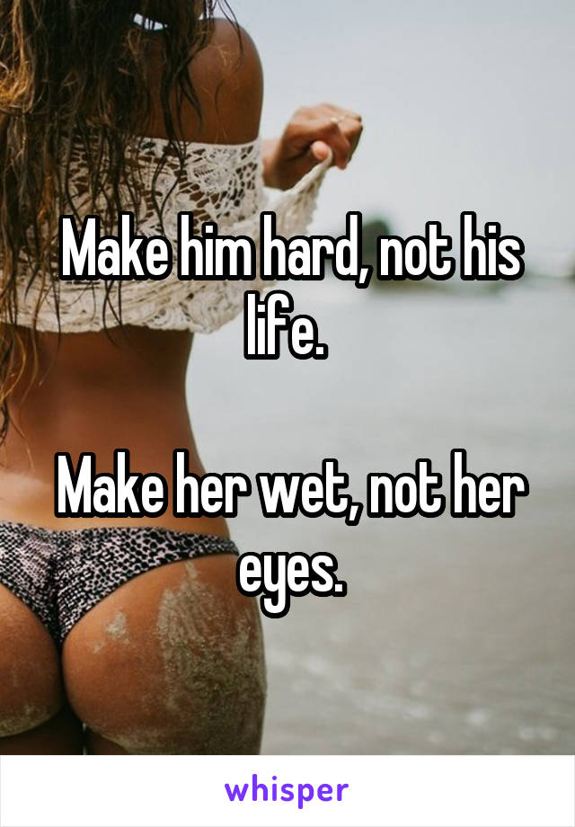 Make him hard, not his life. 

Make her wet, not her eyes.