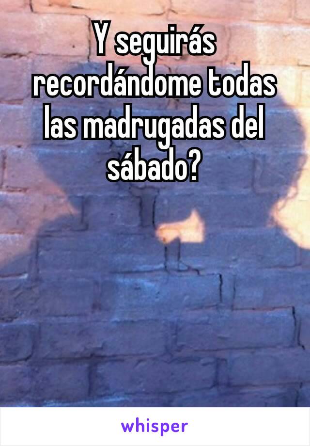 Y seguirás recordándome todas las madrugadas del sábado?