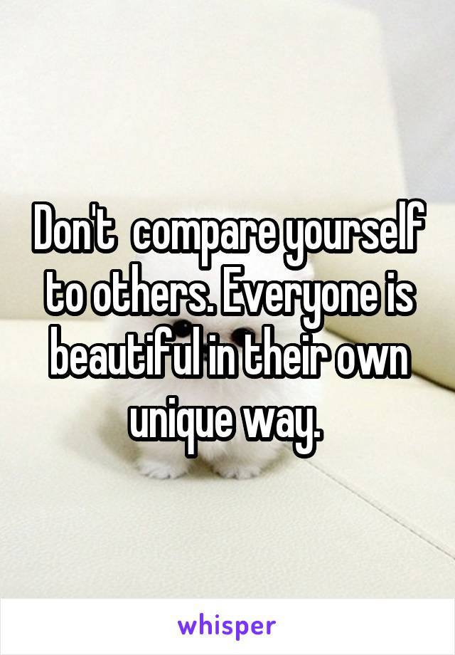 Don't  compare yourself to others. Everyone is beautiful in their own unique way. 