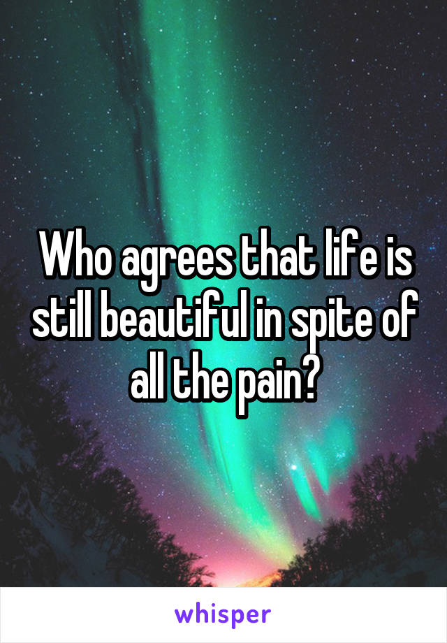 Who agrees that life is still beautiful in spite of all the pain?