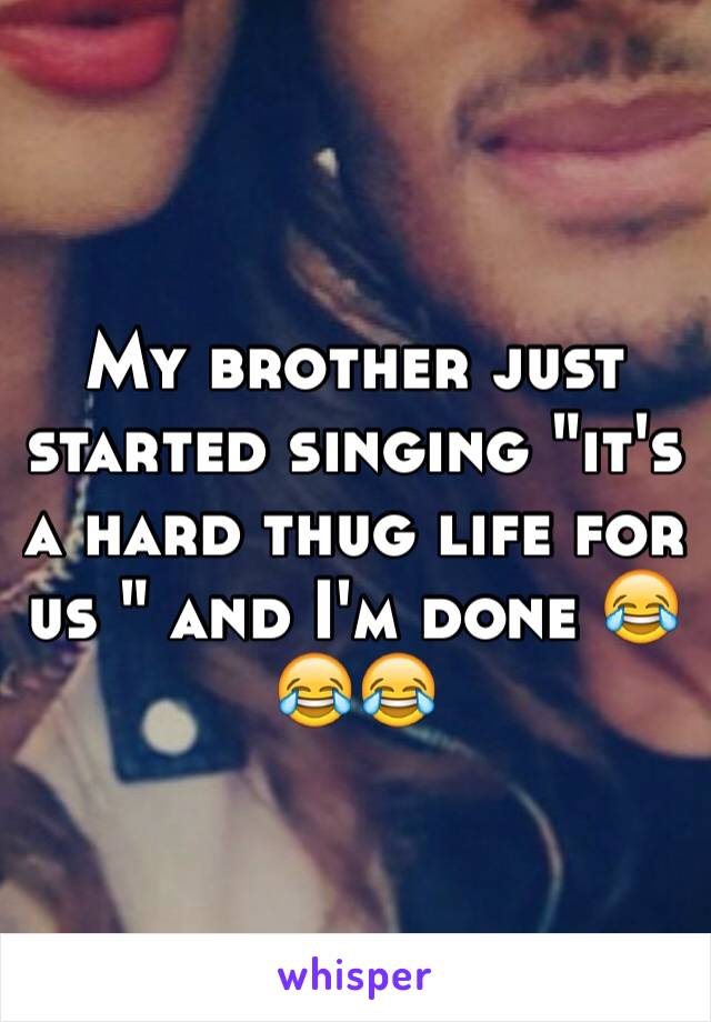 My brother just started singing "it's a hard thug life for us " and I'm done 😂😂😂