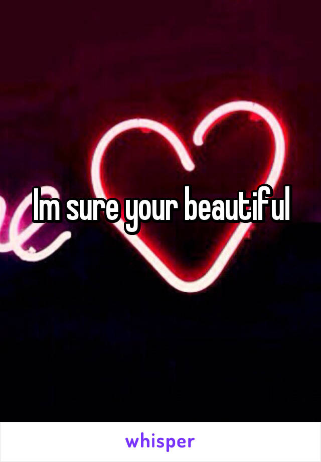 Im sure your beautiful
