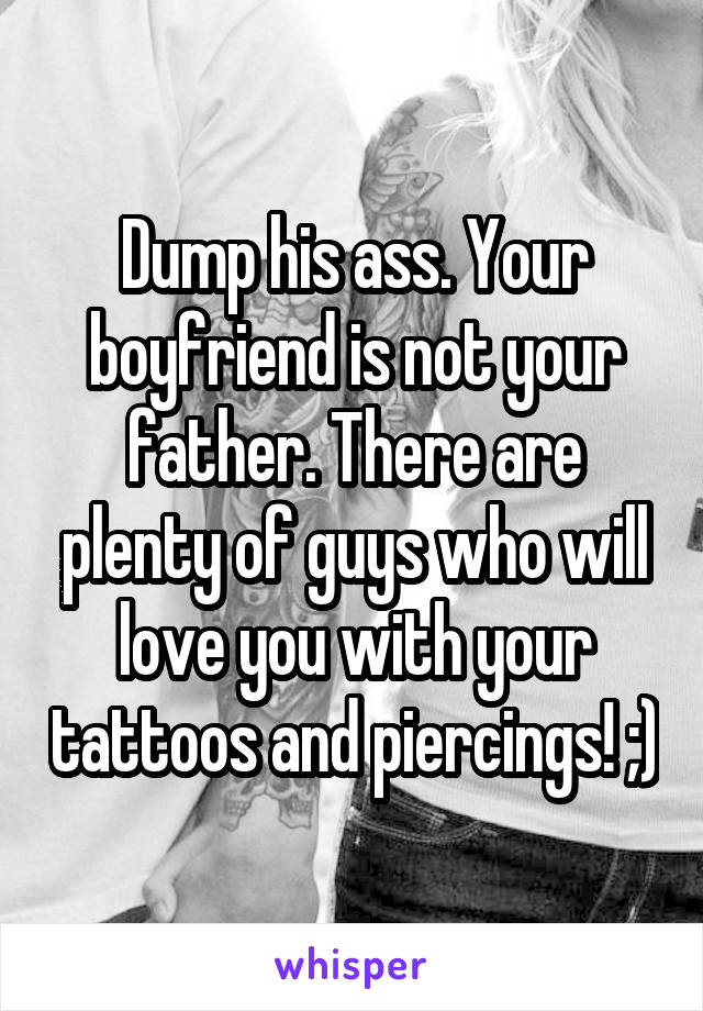 Dump his ass. Your boyfriend is not your father. There are plenty of guys who will love you with your tattoos and piercings! ;)