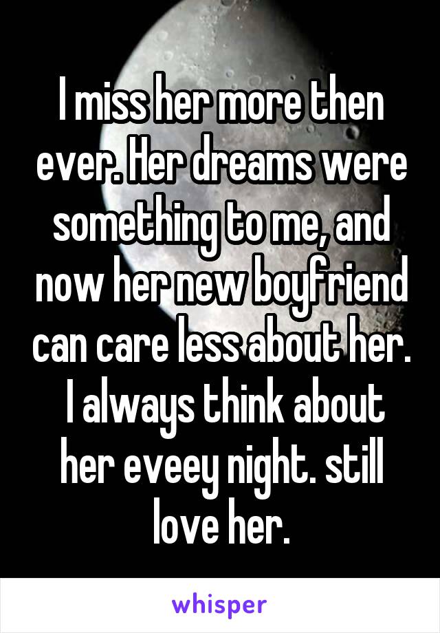 I miss her more then ever. Her dreams were something to me, and now her new boyfriend can care less about her.  I always think about her eveey night. still love her.