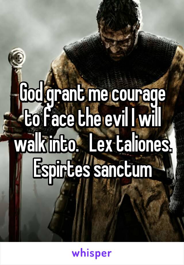 God grant me courage to face the evil I will walk into.   Lex taliones. Espirtes sanctum