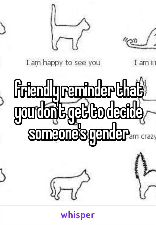 friendly reminder that you don't get to decide someone's gender