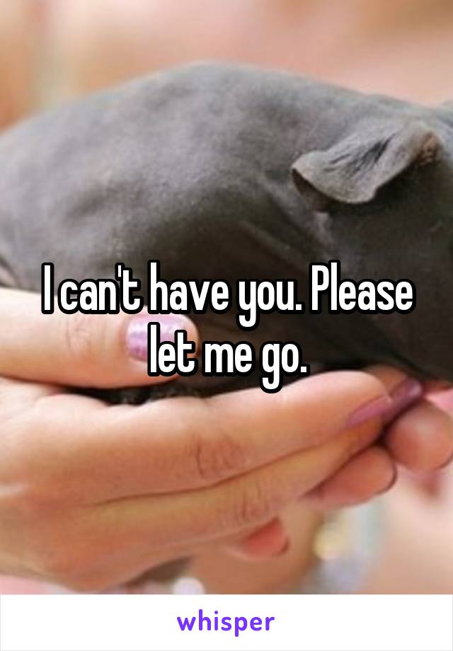 I can't have you. Please let me go.