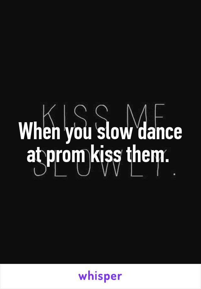 When you slow dance at prom kiss them. 