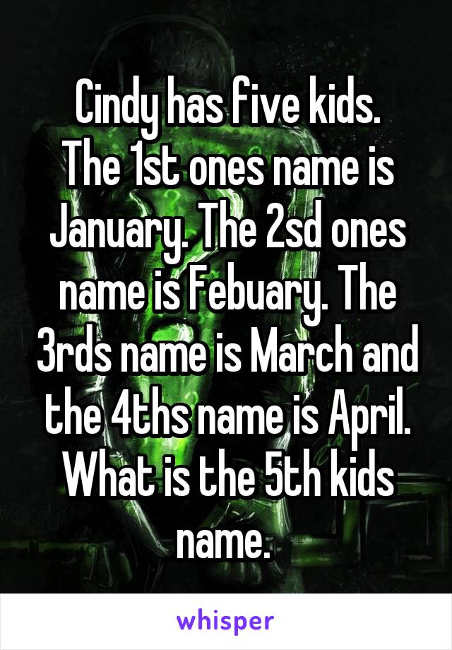 Cindy has five kids.
The 1st ones name is January. The 2sd ones name is Febuary. The 3rds name is March and the 4ths name is April. What is the 5th kids name. 