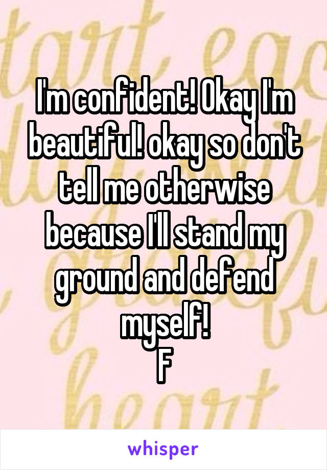 I'm confident! Okay I'm beautiful! okay so don't tell me otherwise because I'll stand my ground and defend myself!
F