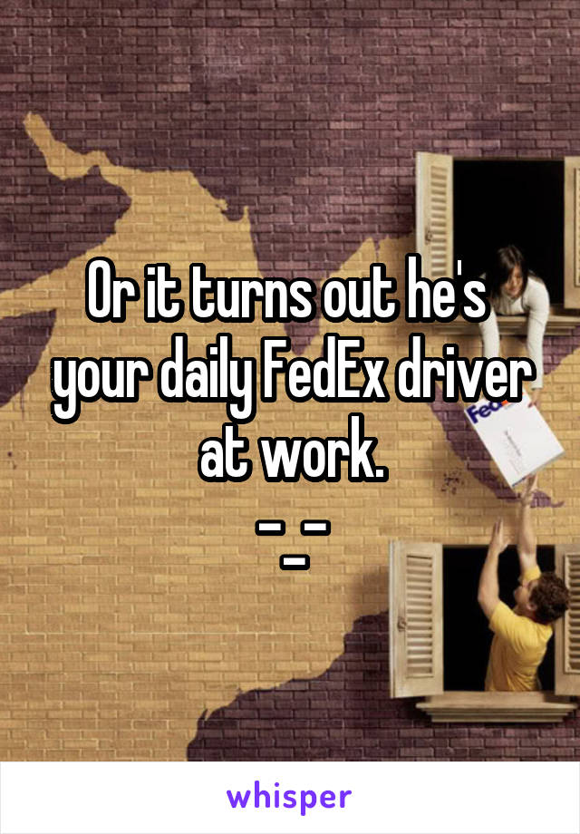 Or it turns out he's  your daily FedEx driver at work.
-_-