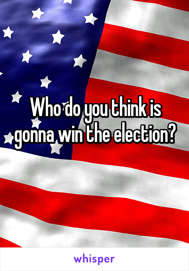 Who do you think is gonna win the election? 