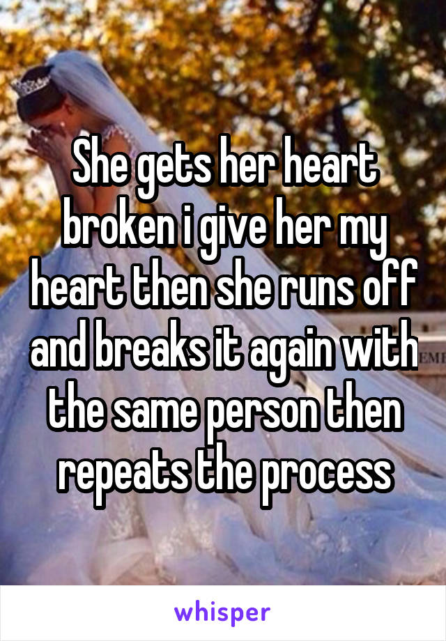 She gets her heart broken i give her my heart then she runs off and breaks it again with the same person then repeats the process