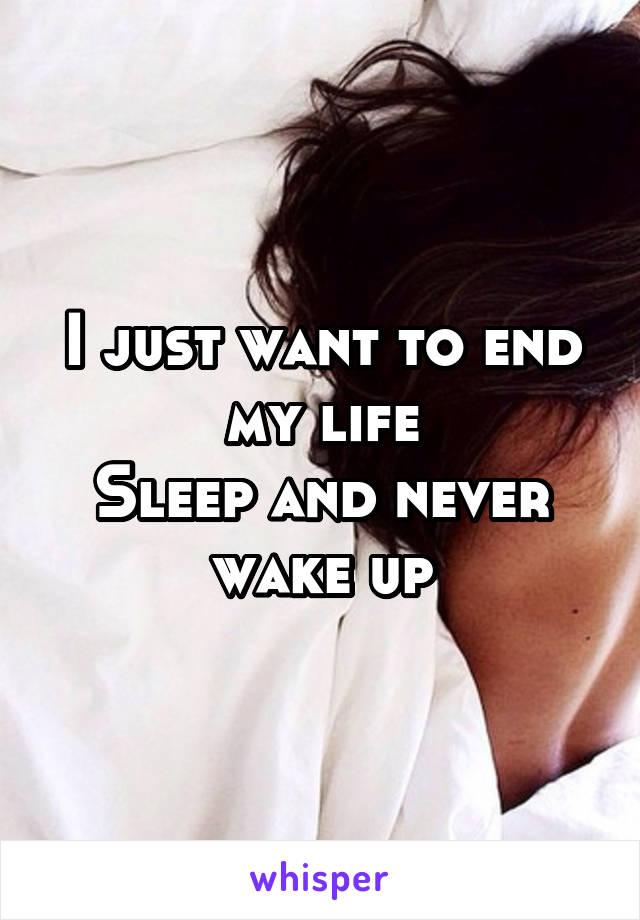 I just want to end my life
Sleep and never wake up