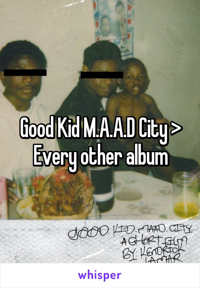 Good Kid M.A.A.D City > Every other album