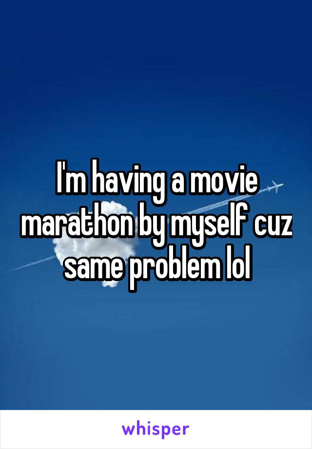 I'm having a movie marathon by myself cuz same problem lol