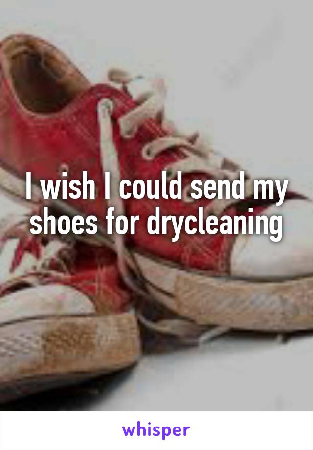 I wish I could send my shoes for drycleaning
