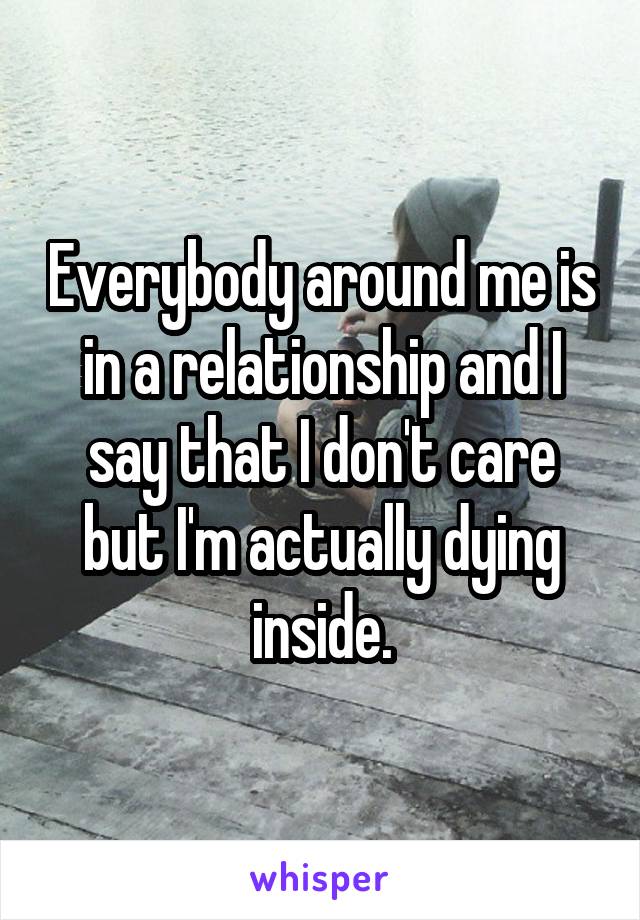 Everybody around me is in a relationship and I say that I don't care but I'm actually dying inside.