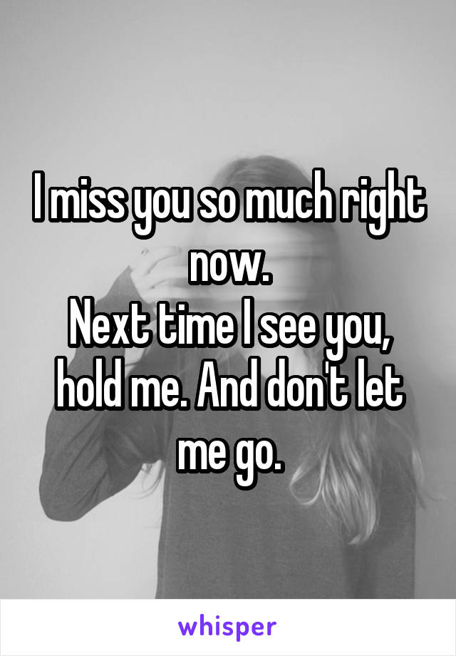 I miss you so much right now.
Next time I see you, hold me. And don't let me go.