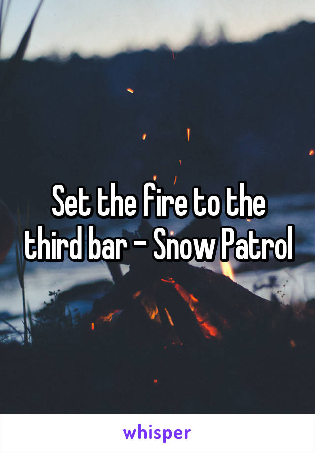 Set the fire to the third bar - Snow Patrol