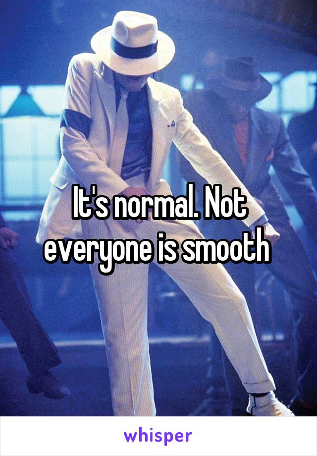 It's normal. Not everyone is smooth 