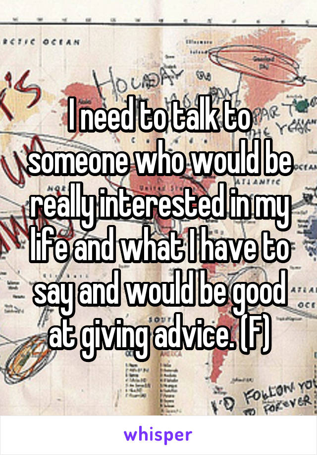 I need to talk to someone who would be really interested in my life and what I have to say and would be good at giving advice. (F)