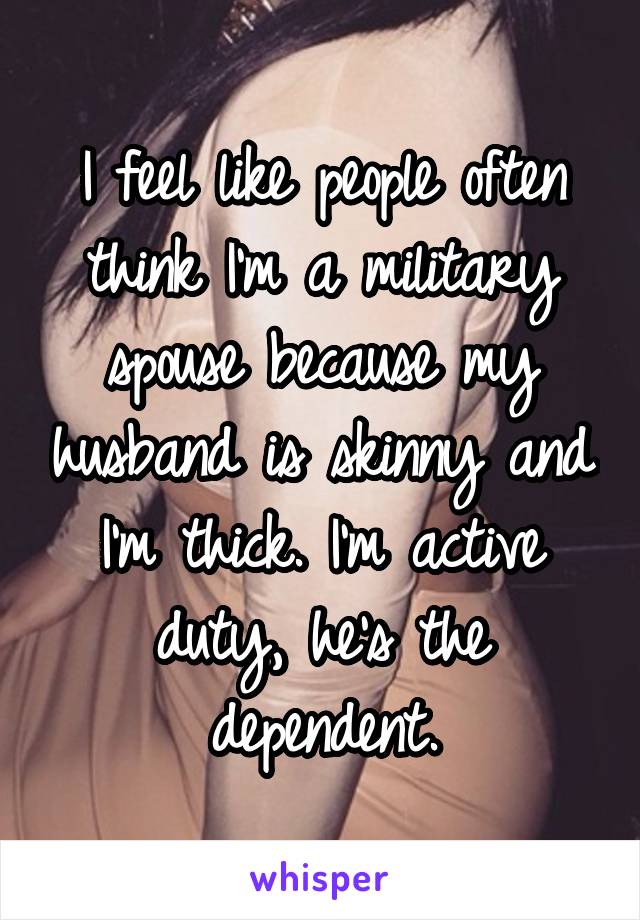 I feel like people often think I'm a military spouse because my husband is skinny and I'm thick. I'm active duty, he's the dependent.