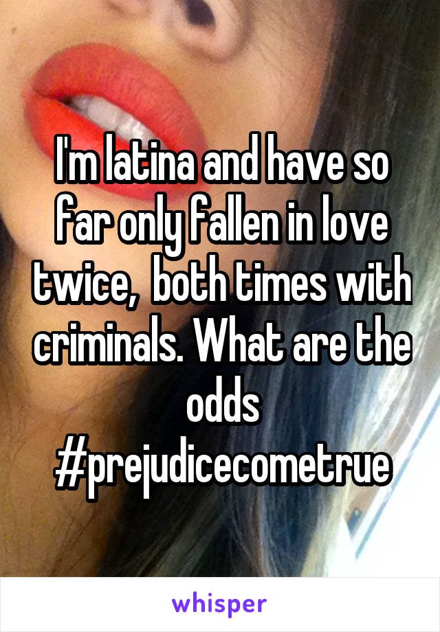 I'm latina and have so far only fallen in love twice,  both times with criminals. What are the odds #prejudicecometrue