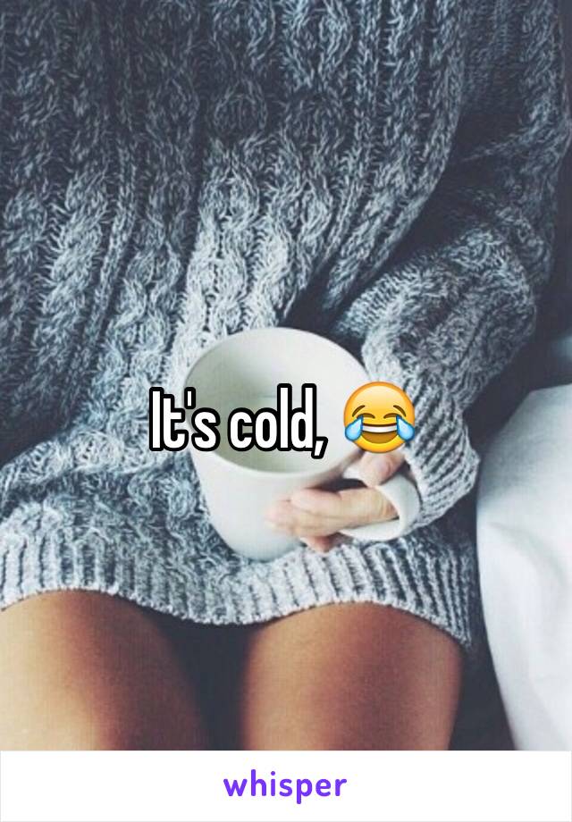 It's cold, 😂