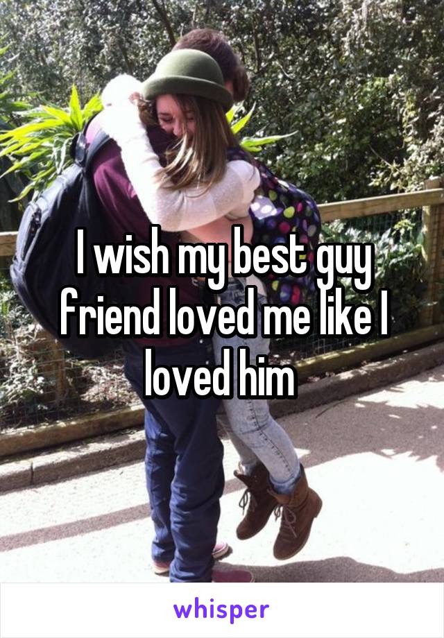 I wish my best guy friend loved me like I loved him 