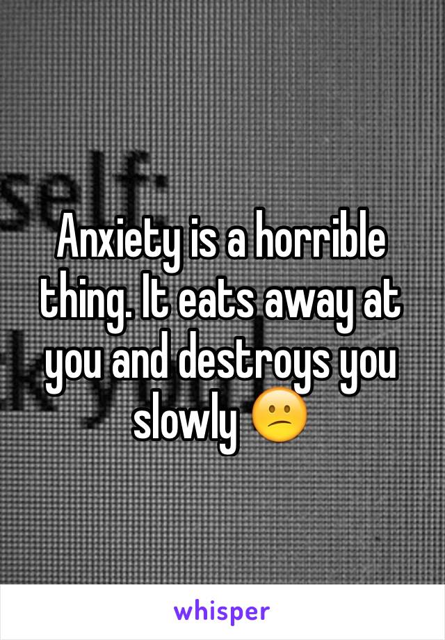 Anxiety is a horrible thing. It eats away at you and destroys you slowly 😕