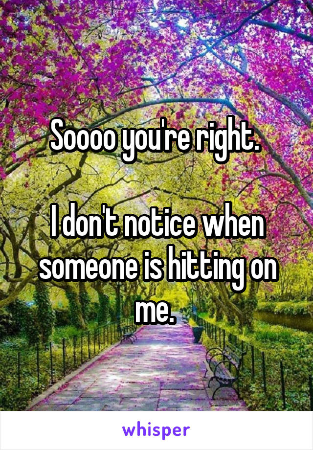 Soooo you're right. 

I don't notice when someone is hitting on me. 