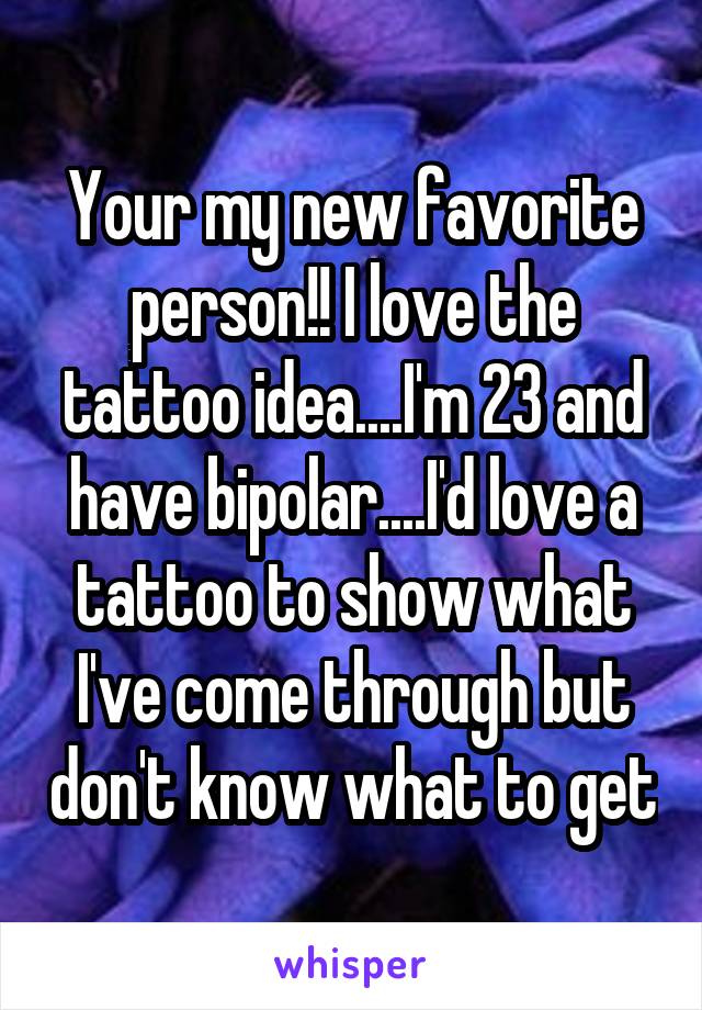 Your my new favorite person!! I love the tattoo idea....I'm 23 and have bipolar....I'd love a tattoo to show what I've come through but don't know what to get