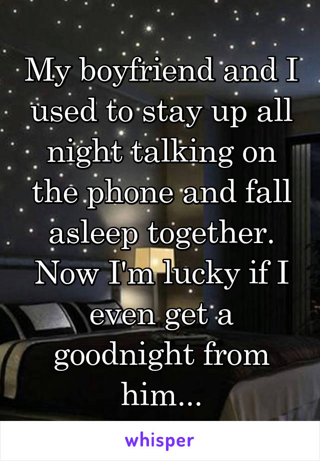 My boyfriend and I used to stay up all night talking on the phone and fall asleep together. Now I'm lucky if I even get a goodnight from him...