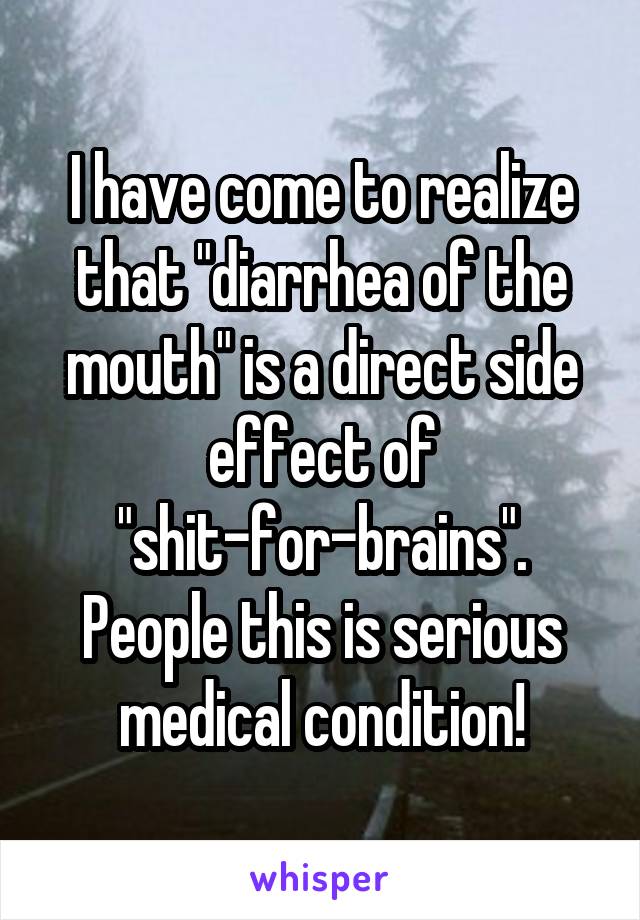 I have come to realize that "diarrhea of the mouth" is a direct side effect of "shit-for-brains". People this is serious medical condition!