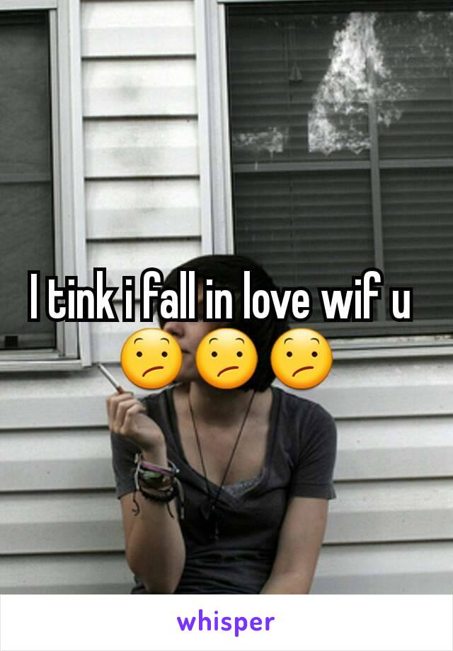 I tink i fall in love wif u 
😕😕😕