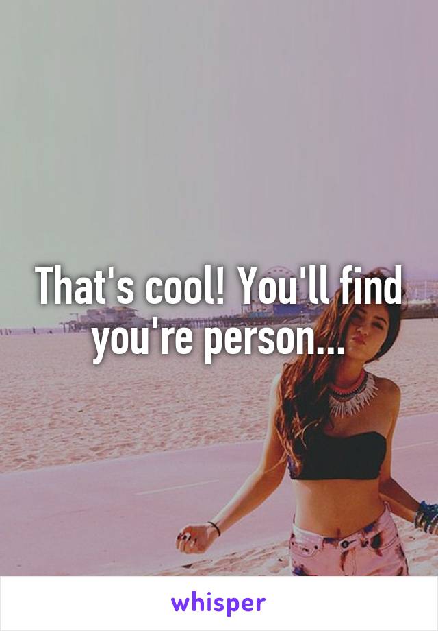 That's cool! You'll find you're person...