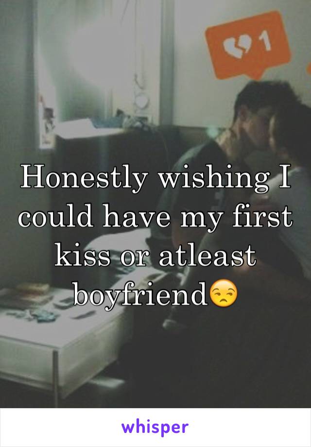 Honestly wishing I could have my first kiss or atleast boyfriend😒