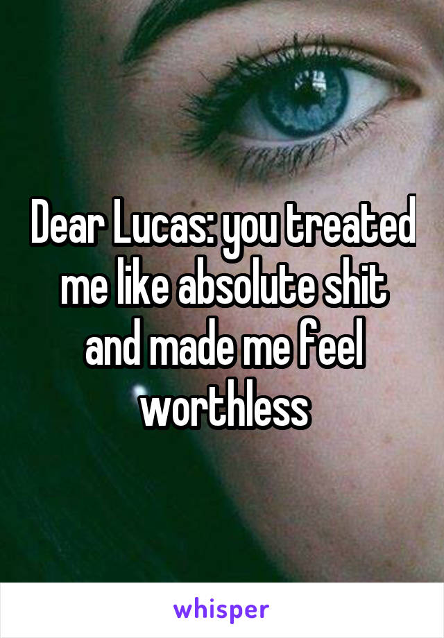 Dear Lucas: you treated me like absolute shit and made me feel worthless