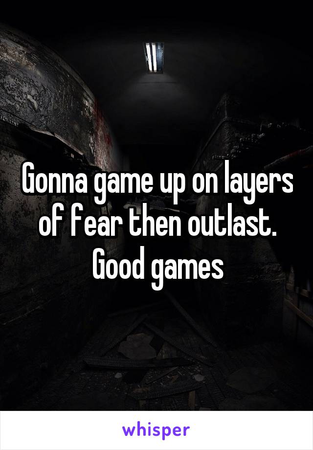 Gonna game up on layers of fear then outlast. Good games